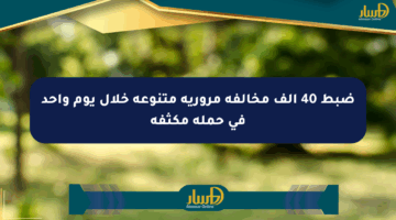 ضبط 40 ألف مخالفة مرورية متنوعة خلال يوم واحد في حملة مكثفة